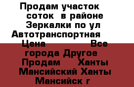 Продам участок 10 соток .в районе Зеркалки по ул. Автотранспортная 91 › Цена ­ 450 000 - Все города Другое » Продам   . Ханты-Мансийский,Ханты-Мансийск г.